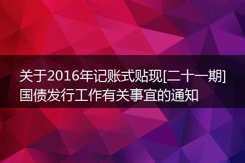 关于2016年记账式贴现[二十一期]国债发行工作有关事宜的通知