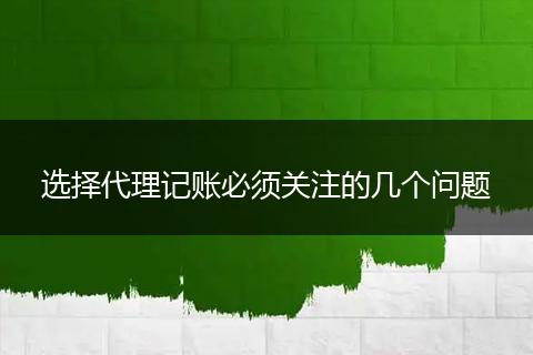 选择代理记账必须关注的几个问题