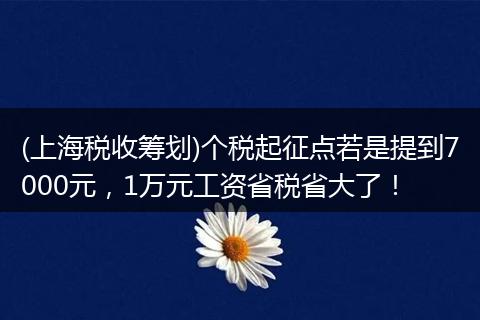 (上海税收筹划)个税起征点若是提到7000元，1万元工资省税省大了！