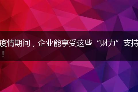 疫情期间，企业能享受这些“财力”支持！