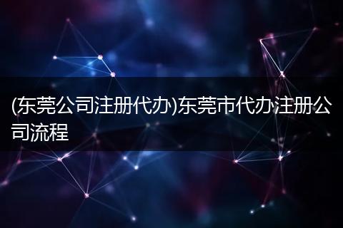 (东莞公司注册代办)东莞市代办注册公司流程