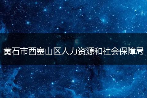 黄石市西塞山区人力资源和社会保障局
