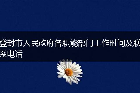 登封市人民政府各职能部门工作时间及联系电话
