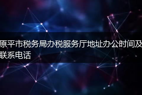 原平市税务局办税服务厅地址办公时间及联系电话