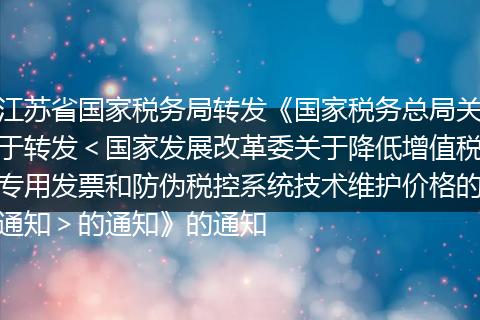 江苏省国家税务局转发《国家税务总局关于转发＜国家发展改革委关于降低增值税专用发票和防伪税控系统技术维护价格的通知＞的通知》的通知