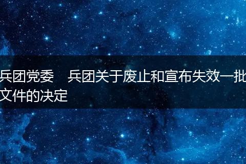 兵团党委　兵团关于废止和宣布失效一批文件的决定