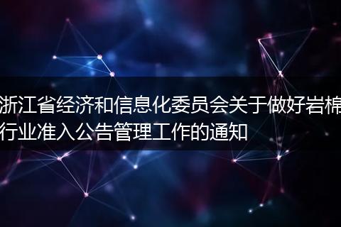 浙江省经济和信息化委员会关于做好岩棉行业准入公告管理工作的通知