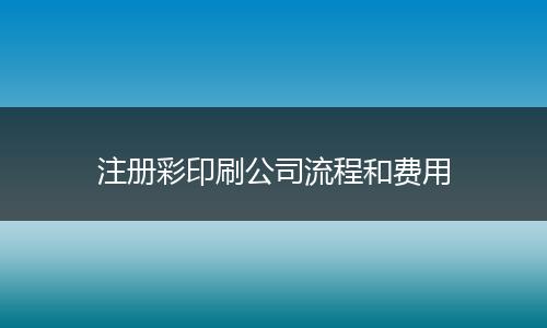 注册彩印刷公司流程和费用