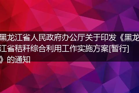 黑龙江省人民政府办公厅关于印发《黑龙江省秸秆综合利用工作实施方案[暂行]》的通知