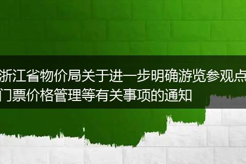 浙江省物价局关于进一步明确游览参观点门票价格管理等有关事项的通知