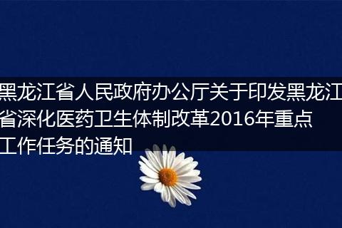 黑龙江省人民政府办公厅关于印发黑龙江省深化医药卫生体制改革2016年重点工作任务的通知