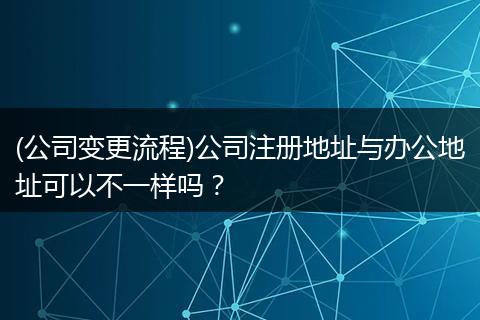 (公司变更流程)公司注册地址与办公地址可以不一样吗？