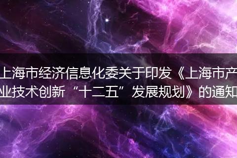 上海市经济信息化委关于印发《上海市产业技术创新“十二五”发展规划》的通知