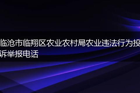 临沧市临翔区农业农村局农业违法行为投诉举报电话