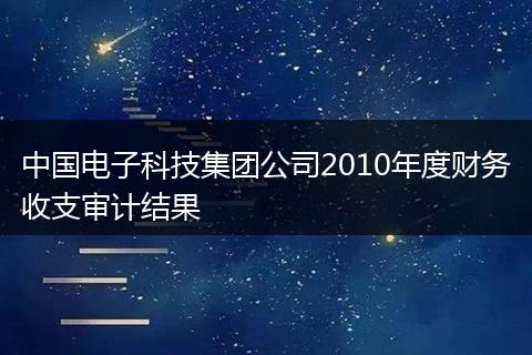中国电子科技集团公司2010年度财务收支审计结果