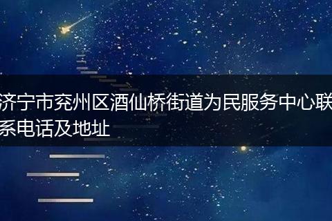 济宁市兖州区酒仙桥街道为民服务中心联系电话及地址