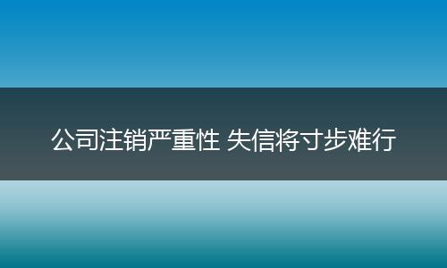 公司注销严重性 失信将寸步难行