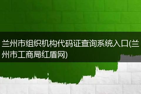 兰州市组织机构代码证查询系统入口(兰州市工商局红盾网)