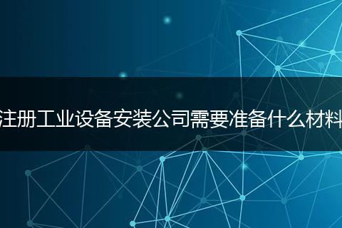 注册工业设备安装公司需要准备什么材料