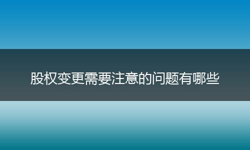 股权变更需要注意的问题有哪些