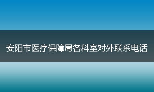 安阳市医疗保障局各科室对外联系电话