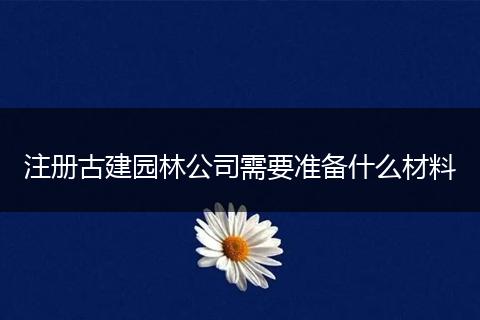 注册古建园林公司需要准备什么材料