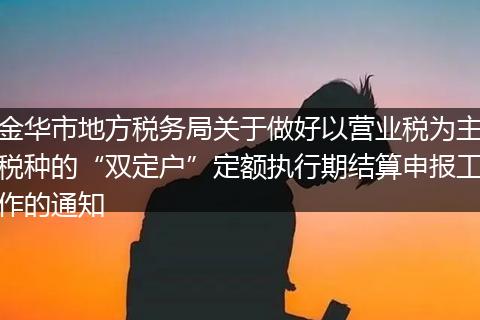 金华市地方税务局关于做好以营业税为主税种的“双定户”定额执行期结算申报工作的通知