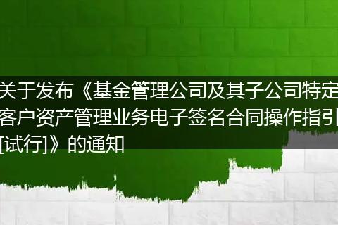 关于发布《基金管理公司及其子公司特定客户资产管理业务电子签名合同操作指引[试行]》的通知