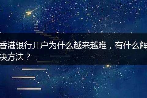 香港银行开户为什么越来越难，有什么解决方法？