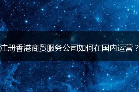 注册香港商贸服务公司如何在国内运营？