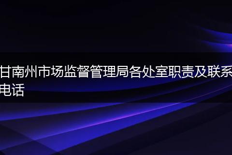 甘南州市场监督管理局各处室职责及联系电话