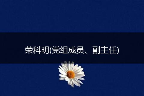 荣科明(党组成员、副主任)