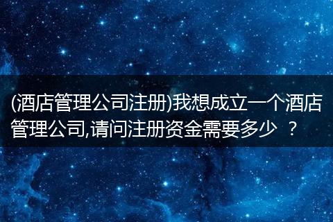 (酒店管理公司注册)我想成立一个酒店管理公司,请问注册资金需要多少 ？