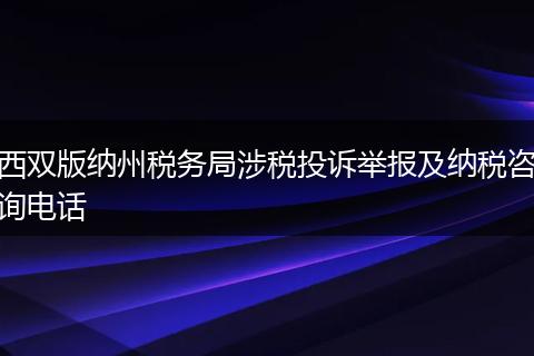西双版纳州税务局涉税投诉举报及纳税咨询电话