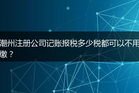 潮州注册公司记账报税多少税都可以不用缴？