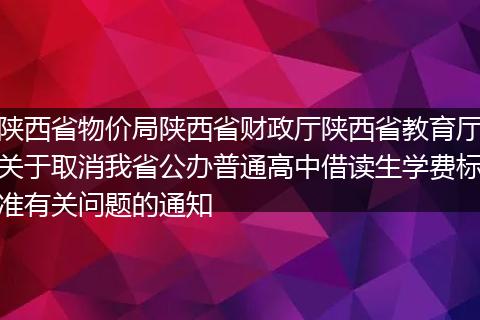 陕西省物价局陕西省财政厅陕西省教育厅关于取消我省公办普通高中借读生学费标准有关问题的通知