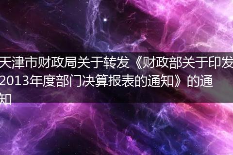 天津市财政局关于转发《财政部关于印发2013年度部门决算报表的通知》的通知