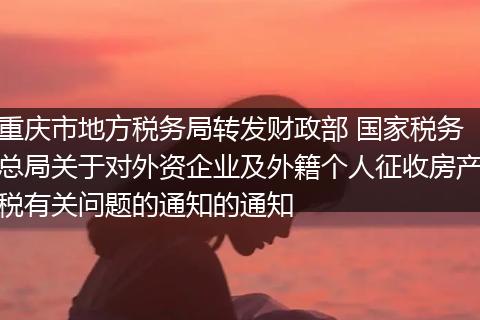 重庆市地方税务局转发财政部 国家税务总局关于对外资企业及外籍个人征收房产税有关问题的通知的通知