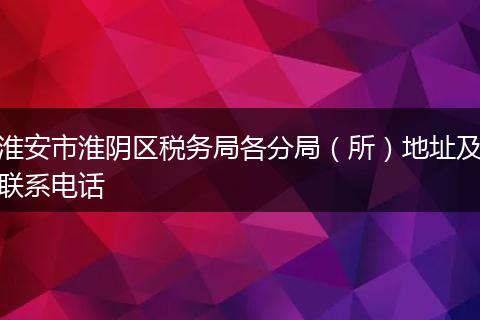 淮安市淮阴区税务局各分局（所）地址及联系电话