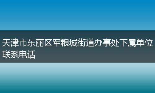 天津市东丽区军粮城街道办事处下属单位联系电话