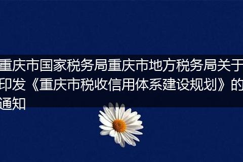 重庆市国家税务局重庆市地方税务局关于印发《重庆市税收信用体系建设规划》的通知