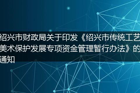 绍兴市财政局关于印发《绍兴市传统工艺美术保护发展专项资金管理暂行办法》的通知