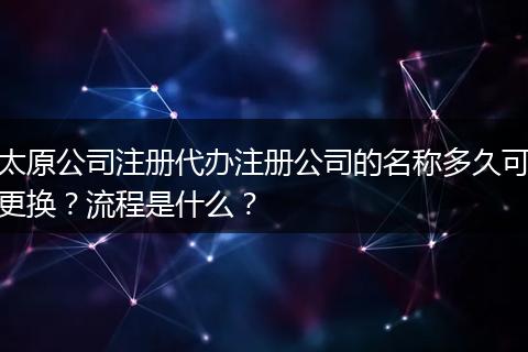太原公司注册代办注册公司的名称多久可更换？流程是什么？