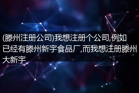 (滕州注册公司)我想注册个公司,例如已经有滕州新宇食品厂,而我想注册滕州大新宇