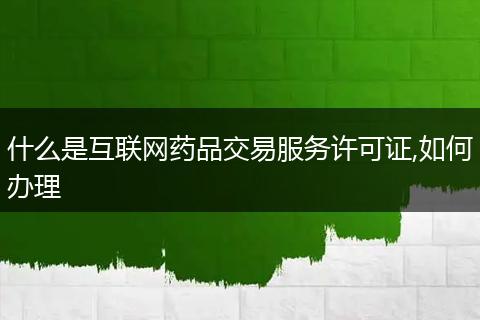 什么是互联网药品交易服务许可证,如何办理