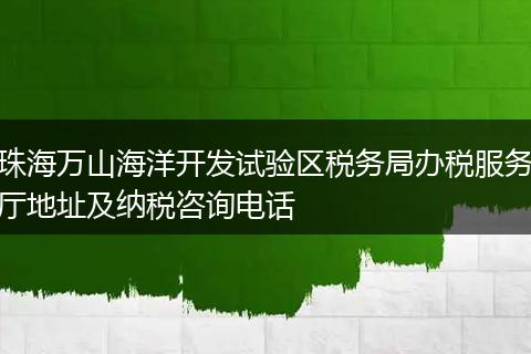 珠海万山海洋开发试验区税务局办税服务厅地址及纳税咨询电话