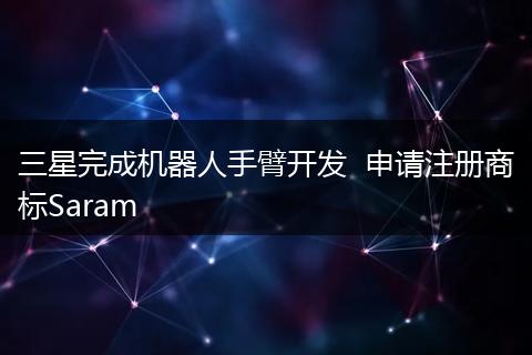 三星完成机器人手臂开发  申请注册商标Saram