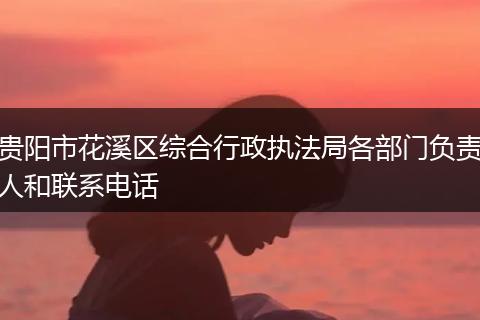 贵阳市花溪区综合行政执法局各部门负责人和联系电话