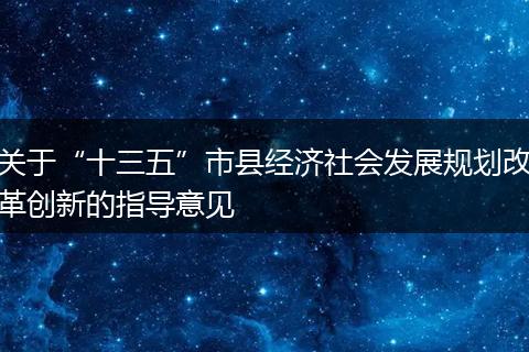 关于“十三五”市县经济社会发展规划改革创新的指导意见