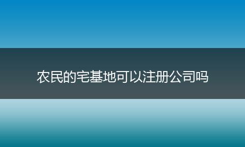 农民的宅基地可以注册公司吗